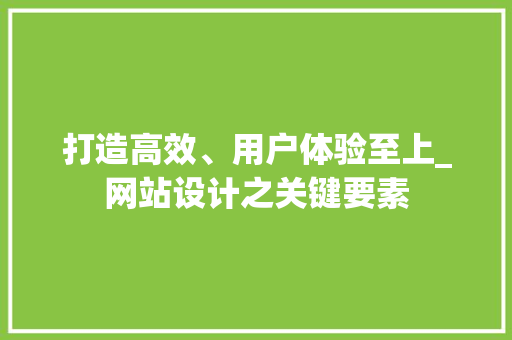 打造高效、用户体验至上_网站设计之关键要素 打造高效、用户体验至上_网站设计之关键要素 SEO关键词