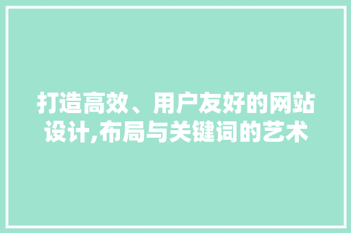 打造高效、用户友好的网站设计,布局与关键词的艺术 打造高效、用户友好的网站设计,布局与关键词的艺术 必应SEO