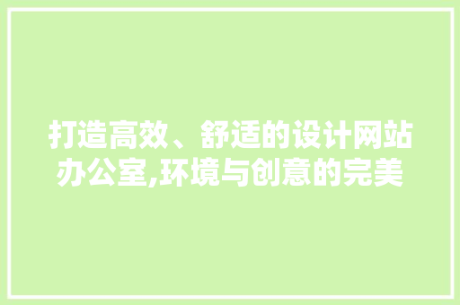 打造高效、舒适的设计网站办公室,环境与创意的完美融合 打造高效、舒适的设计网站办公室,环境与创意的完美融合 网站建设公司