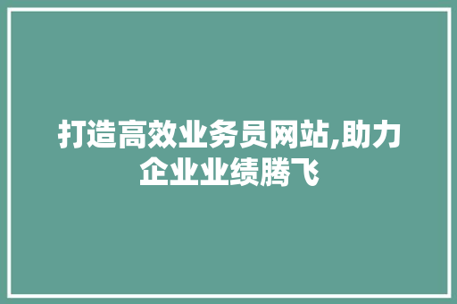 打造高效业务员网站,助力企业业绩腾飞 打造高效业务员网站,助力企业业绩腾飞 SEO关键词