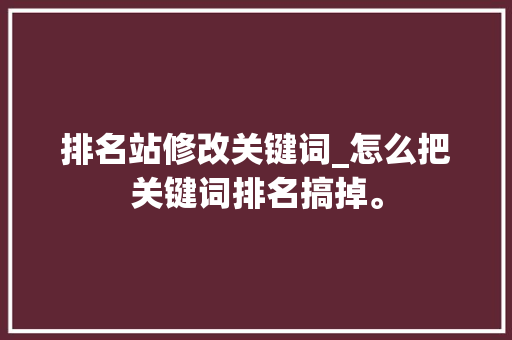 排名站修改关键词_怎么把关键词排名搞掉。 排名站修改关键词_怎么把关键词排名搞掉。 SEO关键词