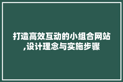 打造高效互动的小组合网站,设计理念与实施步骤 打造高效互动的小组合网站,设计理念与实施步骤 SEO关键词