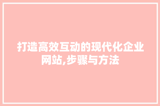 打造高效互动的现代化企业网站,步骤与方法 打造高效互动的现代化企业网站,步骤与方法 搜狗SEO
