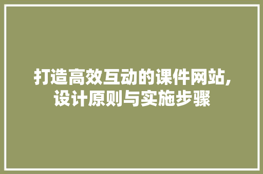 打造高效互动的课件网站,设计原则与实施步骤 打造高效互动的课件网站,设计原则与实施步骤 SEO关键词