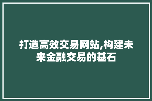 打造高效交易网站,构建未来金融交易的基石 打造高效交易网站,构建未来金融交易的基石 必应SEO