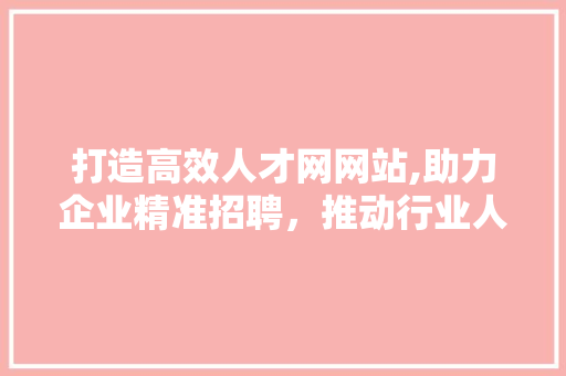 打造高效人才网网站,助力企业精准招聘，推动行业人才发展 打造高效人才网网站,助力企业精准招聘，推动行业人才发展 SEO关键词