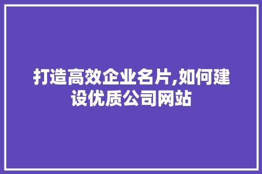 打造高效企业名片,如何建设优质公司网站 打造高效企业名片,如何建设优质公司网站 SEO关键词