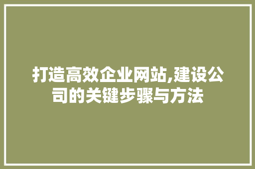 打造高效企业网站,建设公司的关键步骤与方法 打造高效企业网站,建设公司的关键步骤与方法 神马SEO