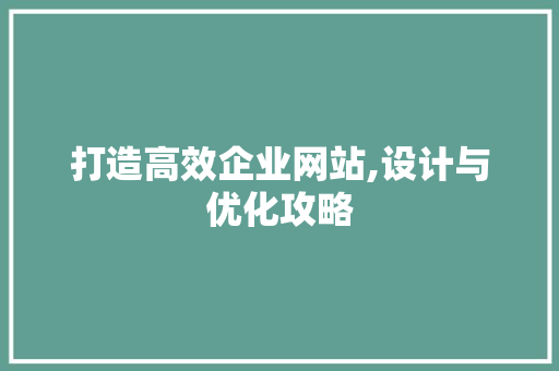打造高效企业网站,设计与优化攻略 打造高效企业网站,设计与优化攻略 SEO关键词