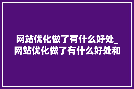 网站优化做了有什么好处_网站优化做了有什么好处和坏处。 网站优化做了有什么好处_网站优化做了有什么好处和坏处。 必应SEO