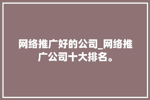 网络推广好的公司_网络推广公司十大排名。 网络推广好的公司_网络推广公司十大排名。 网站建设公司