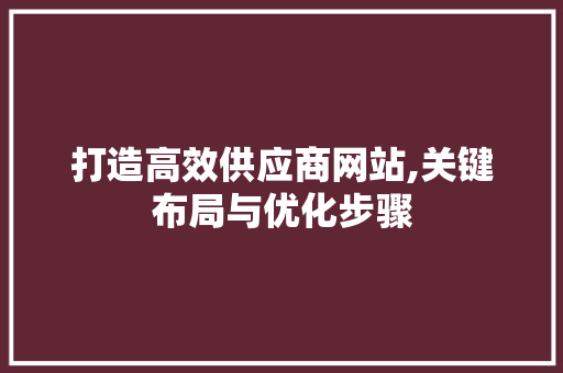 打造高效供应商网站,关键布局与优化步骤 打造高效供应商网站,关键布局与优化步骤 网站建设公司