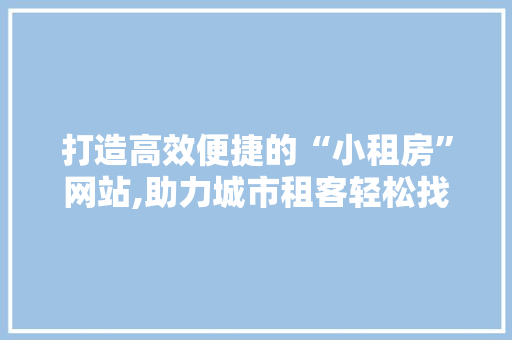 打造高效便捷的“小租房”网站,助力城市租客轻松找到理想家园 打造高效便捷的“小租房”网站,助力城市租客轻松找到理想家园 搜狗SEO