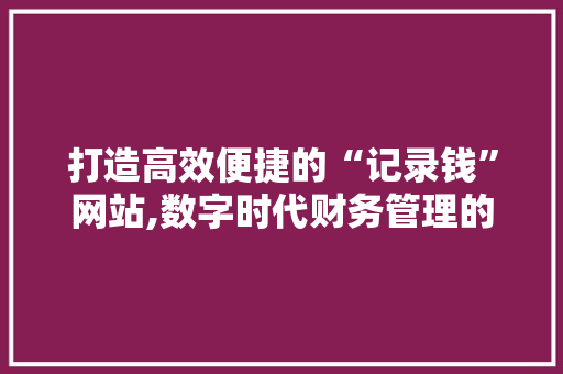打造高效便捷的“记录钱”网站,数字时代财务管理的新篇章 打造高效便捷的“记录钱”网站,数字时代财务管理的新篇章 神马SEO