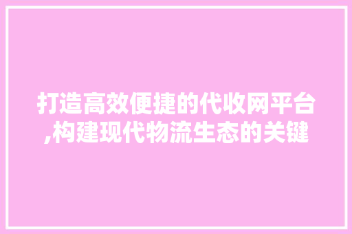 打造高效便捷的代收网平台,构建现代物流生态的关键 打造高效便捷的代收网平台,构建现代物流生态的关键 搜狗SEO