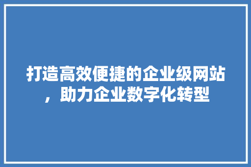 打造高效便捷的企业级网站，助力企业数字化转型 打造高效便捷的企业级网站，助力企业数字化转型 必应SEO