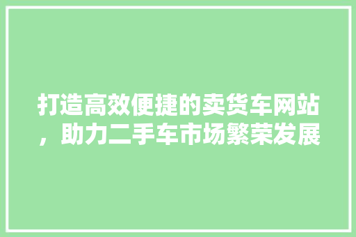 打造高效便捷的卖货车网站，助力二手车市场繁荣发展 打造高效便捷的卖货车网站，助力二手车市场繁荣发展 神马SEO
