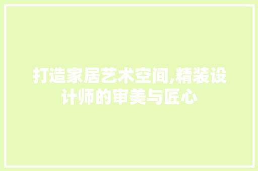 打造家居艺术空间,精装设计师的审美与匠心 打造家居艺术空间,精装设计师的审美与匠心 搜狗SEO