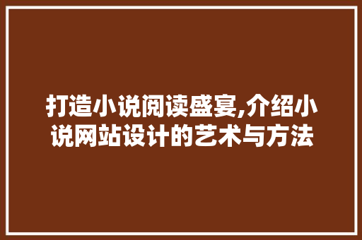 打造小说阅读盛宴,介绍小说网站设计的艺术与方法 打造小说阅读盛宴,介绍小说网站设计的艺术与方法 SEO关键词