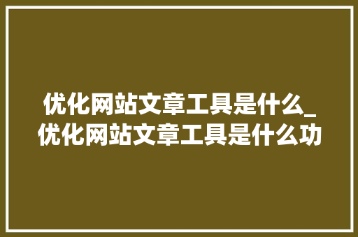 优化网站文章工具是什么_优化网站文章工具是什么功能。 优化网站文章工具是什么_优化网站文章工具是什么功能。 SEO关键词