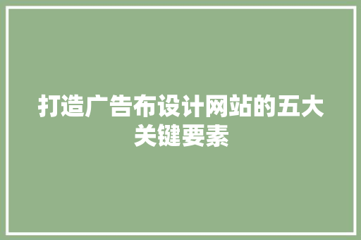 打造广告布设计网站的五大关键要素 打造广告布设计网站的五大关键要素 必应SEO