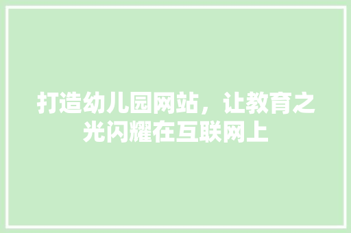 打造幼儿园网站，让教育之光闪耀在互联网上 打造幼儿园网站，让教育之光闪耀在互联网上 神马SEO
