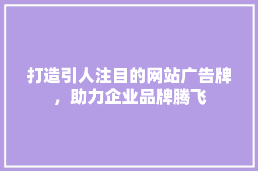 打造引人注目的网站广告牌，助力企业品牌腾飞 打造引人注目的网站广告牌，助力企业品牌腾飞 网站建设公司