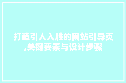 打造引人入胜的网站引导页,关键要素与设计步骤 打造引人入胜的网站引导页,关键要素与设计步骤 搜狗SEO
