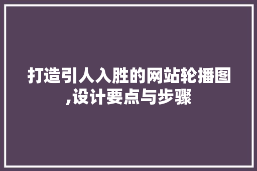 打造引人入胜的网站轮播图,设计要点与步骤 打造引人入胜的网站轮播图,设计要点与步骤 神马SEO