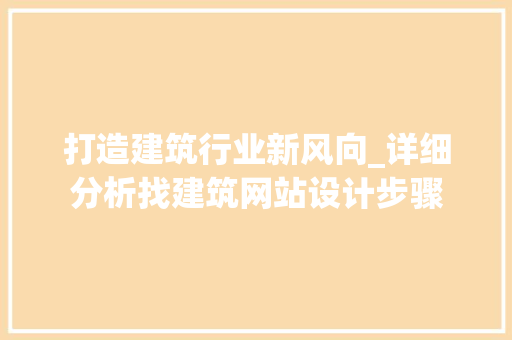 打造建筑行业新风向_详细分析找建筑网站设计步骤 打造建筑行业新风向_详细分析找建筑网站设计步骤 网站建设公司