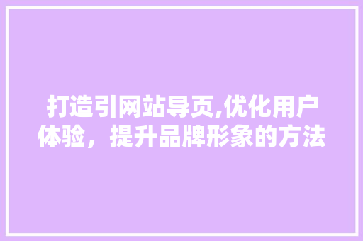打造引网站导页,优化用户体验，提升品牌形象的方法 打造引网站导页,优化用户体验，提升品牌形象的方法 搜狗SEO