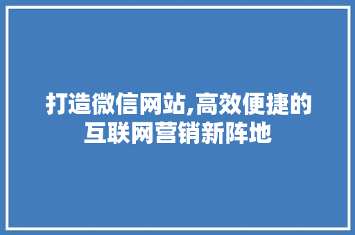 打造微信网站,高效便捷的互联网营销新阵地 打造微信网站,高效便捷的互联网营销新阵地 SEO关键词