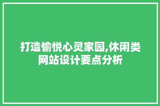 打造愉悦心灵家园,休闲类网站设计要点分析 打造愉悦心灵家园,休闲类网站设计要点分析 必应SEO