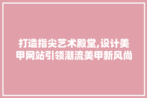 打造指尖艺术殿堂,设计美甲网站引领潮流美甲新风尚