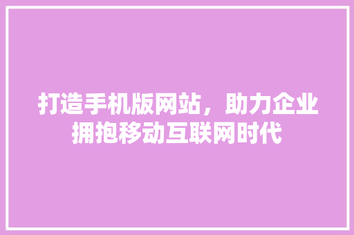 打造手机版网站，助力企业拥抱移动互联网时代 打造手机版网站，助力企业拥抱移动互联网时代 搜狗SEO