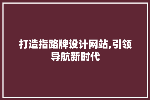打造指路牌设计网站,引领导航新时代 打造指路牌设计网站,引领导航新时代 神马SEO