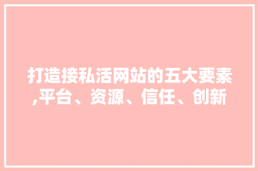 打造接私活网站的五大要素,平台、资源、信任、创新与共赢 打造接私活网站的五大要素,平台、资源、信任、创新与共赢 搜狗SEO