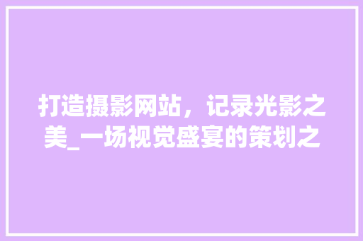 打造摄影网站，记录光影之美_一场视觉盛宴的策划之旅 打造摄影网站，记录光影之美_一场视觉盛宴的策划之旅 必应SEO