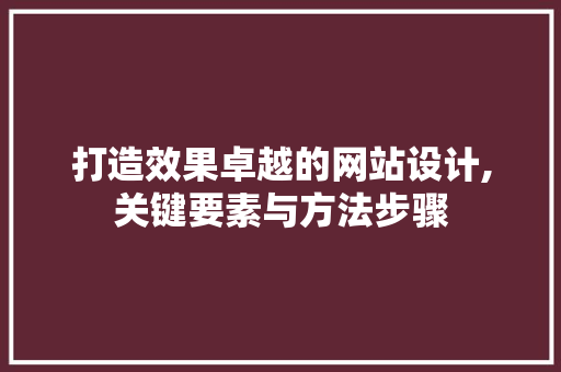 打造效果卓越的网站设计,关键要素与方法步骤 打造效果卓越的网站设计,关键要素与方法步骤 SEO关键词