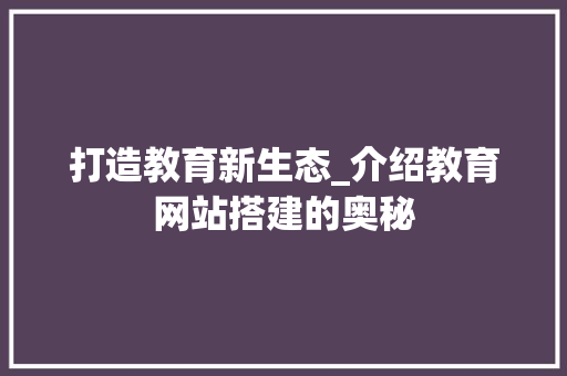 打造教育新生态_介绍教育网站搭建的奥秘 打造教育新生态_介绍教育网站搭建的奥秘 神马SEO