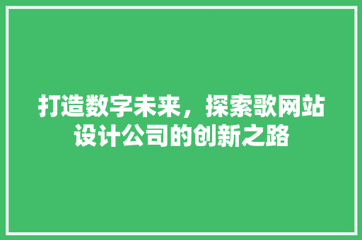 打造数字未来，探索歌网站设计公司的创新之路 打造数字未来，探索歌网站设计公司的创新之路 必应SEO