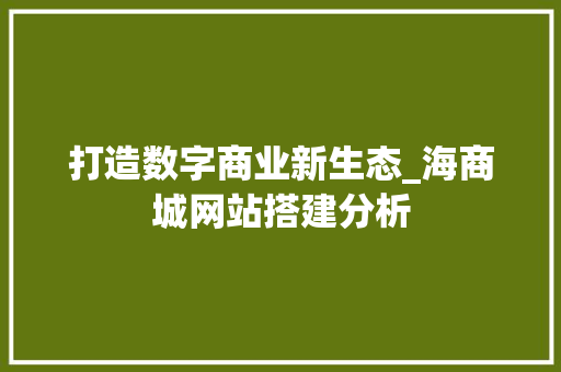 打造数字商业新生态_海商城网站搭建分析 打造数字商业新生态_海商城网站搭建分析 搜狗SEO