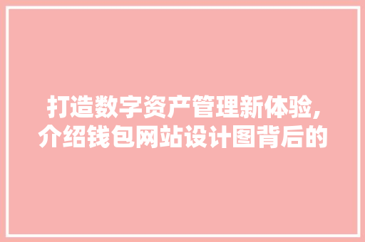 打造数字资产管理新体验,介绍钱包网站设计图背后的智慧 打造数字资产管理新体验,介绍钱包网站设计图背后的智慧 搜狗SEO