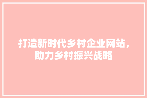 打造新时代乡村企业网站，助力乡村振兴战略 打造新时代乡村企业网站，助力乡村振兴战略 搜狗SEO