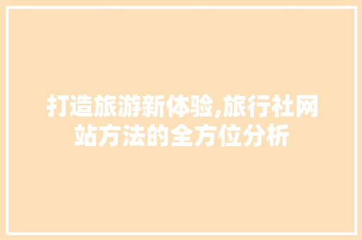 打造旅游新体验,旅行社网站方法的全方位分析 打造旅游新体验,旅行社网站方法的全方位分析 必应SEO