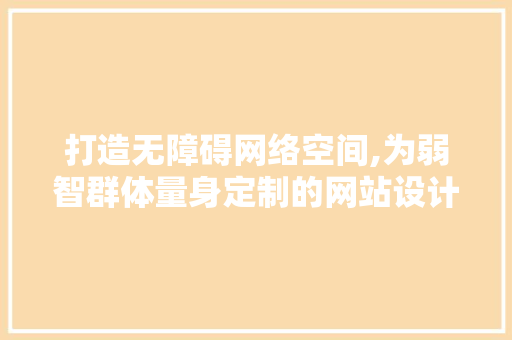 打造无障碍网络空间,为弱智群体量身定制的网站设计探索 打造无障碍网络空间,为弱智群体量身定制的网站设计探索 网站建设公司