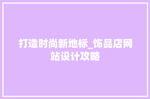打造时尚新地标_饰品店网站设计攻略 打造时尚新地标_饰品店网站设计攻略 搜狗SEO