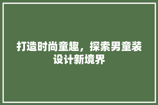 打造时尚童趣，探索男童装设计新境界 打造时尚童趣，探索男童装设计新境界 搜狗SEO