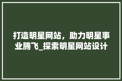 打造明星网站，助力明星事业腾飞_探索明星网站设计的奥秘 打造明星网站，助力明星事业腾飞_探索明星网站设计的奥秘 神马SEO
