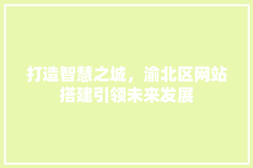 打造智慧之城，渝北区网站搭建引领未来发展